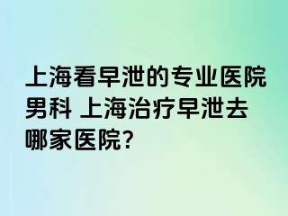 上海看早泄的专业医院男科 上海治疗早泄去哪家医院？