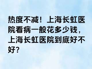 热度不减！上海长虹医院看病一般花多少钱，上海长虹医院到底好不好？