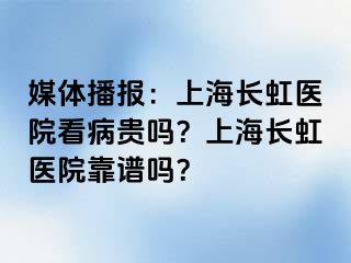媒体播报：上海长虹医院看病贵吗？上海长虹医院靠谱吗？