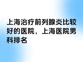 上海治疗前列腺炎比较好的医院，上海医院男科排名