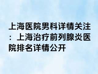 上海医院男科详情关注：上海治疗前列腺炎医院排名详情公开