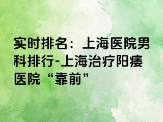 实时排名：上海医院男科排行-上海治疗阳痿医院“靠前”