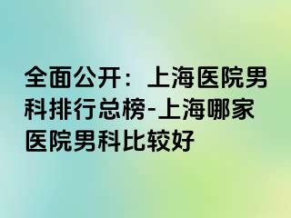 全面公开：上海医院男科排行总榜-上海哪家医院男科比较好