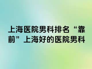 上海医院男科排名“靠前”上海好的医院男科