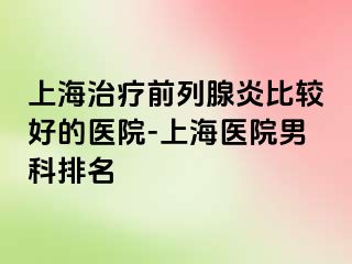 上海治疗前列腺炎比较好的医院-上海医院男科排名