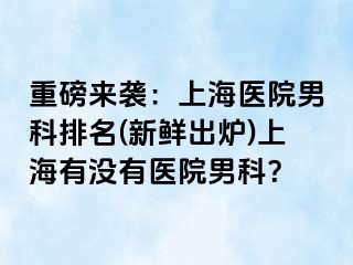 重磅来袭：上海医院男科排名(新鲜出炉)上海有没有医院男科？