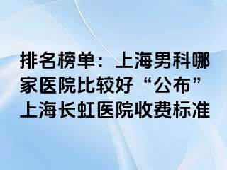 排名榜单：上海男科哪家医院比较好“公布”上海长虹医院收费标准