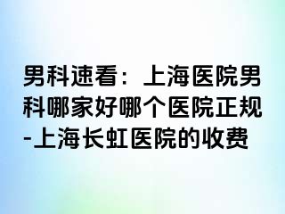 男科速看：上海医院男科哪家好哪个医院正规-上海长虹医院的收费