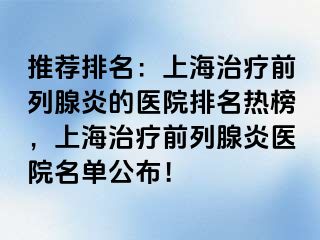 推荐排名：上海治疗前列腺炎的医院排名热榜，上海治疗前列腺炎医院名单公布！