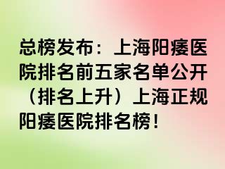总榜发布：上海阳痿医院排名前五家名单公开（排名上升）上海正规阳痿医院排名榜！