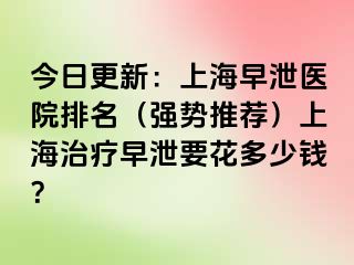 今日更新：上海早泄医院排名（强势推荐）上海治疗早泄要花多少钱？