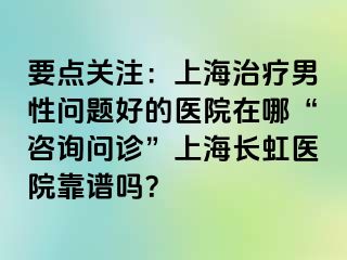 要点关注：上海治疗男性问题好的医院在哪“咨询问诊”上海长虹医院靠谱吗？