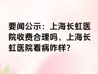 要闻公示：上海长虹医院收费合理吗，上海长虹医院看病咋样？