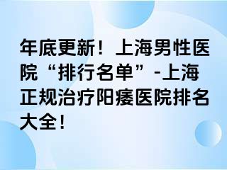 年底更新！上海男性医院“排行名单”-上海正规治疗阳痿医院排名大全！