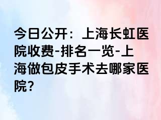 今日公开：上海长虹医院收费-排名一览-上海做包皮手术去哪家医院？