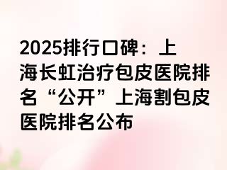 2025排行口碑：上海长虹治疗包皮医院排名“公开”上海割包皮医院排名公布
