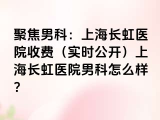 聚焦男科：上海长虹医院收费（实时公开）上海长虹医院男科怎么样？