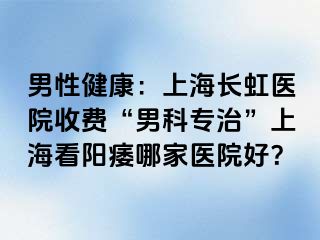 男性健康：上海长虹医院收费“男科专治”上海看阳痿哪家医院好？
