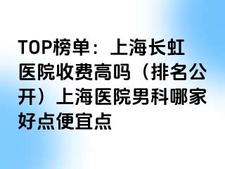 TOP榜单：上海长虹医院收费高吗（排名公开）上海医院男科哪家好点便宜点