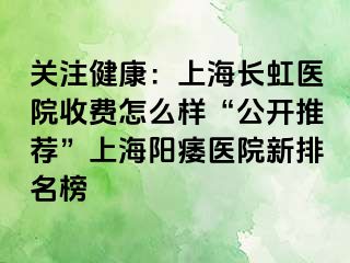 关注健康：上海长虹医院收费怎么样“公开推荐”上海阳痿医院新排名榜