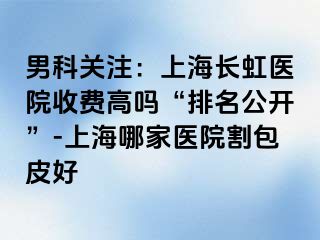 男科关注：上海长虹医院收费高吗“排名公开”-上海哪家医院割包皮好