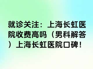 就诊关注：上海长虹医院收费高吗（男科解答）上海长虹医院口碑！