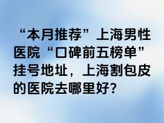 “本月推荐”上海男性医院“口碑前五榜单”挂号地址，上海割包皮的医院去哪里好？