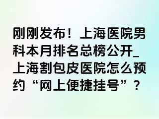 刚刚发布！上海医院男科本月排名总榜公开_上海割包皮医院怎么预约“网上便捷挂号”？
