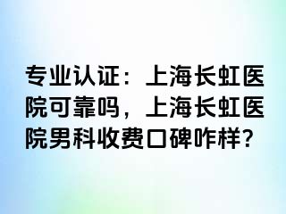 专业认证：上海长虹医院可靠吗，上海长虹医院男科收费口碑咋样？