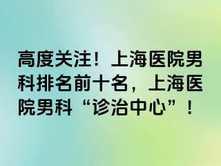 高度关注！上海医院男科排名前十名，上海医院男科“诊治中心”！