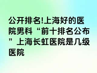 公开排名!上海好的医院男科“前十排名公布”上海长虹医院是几级医院