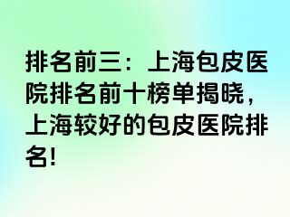 排名前三：上海包皮医院排名前十榜单揭晓，上海较好的包皮医院排名!