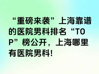 “重磅来袭”上海靠谱的医院男科排名“TOP”榜公开，上海哪里有医院男科!