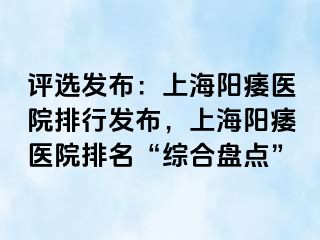评选发布：上海阳痿医院排行发布，上海阳痿医院排名“综合盘点”