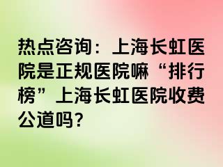 热点咨询：上海长虹医院是正规医院嘛“排行榜”上海长虹医院收费公道吗？