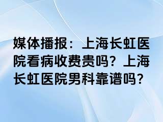 媒体播报：上海长虹医院看病收费贵吗？上海长虹医院男科靠谱吗？