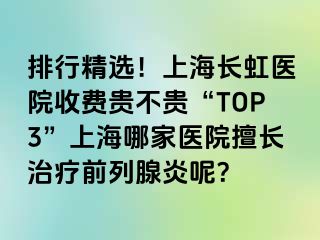 排行精选！上海长虹医院收费贵不贵“TOP3”上海哪家医院擅长治疗前列腺炎呢？