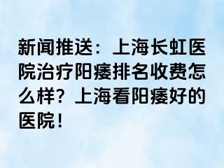 新闻推送：上海长虹医院治疗阳痿排名收费怎么样？上海看阳痿好的医院！