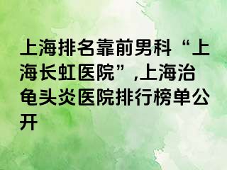 上海排名靠前男科“上海长虹医院”,上海治龟头炎医院排行榜单公开