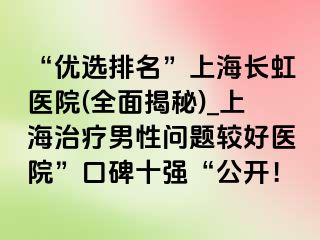 “优选排名”上海长虹医院(全面揭秘)_上海治疗男性问题较好医院”口碑十强“公开！