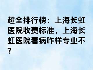 超全排行榜：上海长虹医院收费标准，上海长虹医院看病咋样专业不？