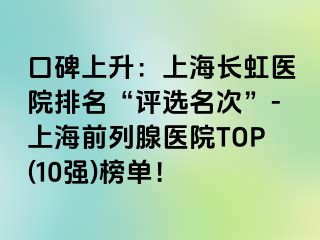 口碑上升：上海长虹医院排名“评选名次”-上海前列腺医院TOP(10强)榜单！