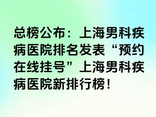总榜公布：上海男科疾病医院排名发表“预约在线挂号”上海男科疾病医院新排行榜！