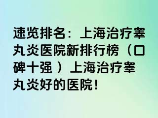速览排名：上海治疗睾丸炎医院新排行榜（口碑十强 ）上海治疗睾丸炎好的医院！