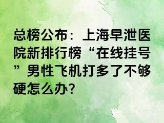 总榜公布：上海早泄医院新排行榜“在线挂号”男性飞机打多了不够硬怎么办？