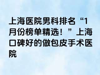 上海医院男科排名“1月份榜单精选！”上海口碑好的做包皮手术医院