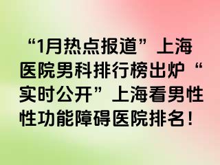 “1月热点报道”上海医院男科排行榜出炉“实时公开”上海看男性性功能障碍医院排名！