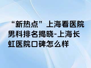“新热点”上海看医院男科排名揭晓-上海长虹医院口碑怎么样