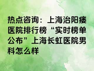 热点咨询：上海治阳痿医院排行榜“实时榜单公布”上海长虹医院男科怎么样