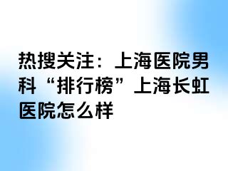 热搜关注：上海医院男科“排行榜”上海长虹医院怎么样